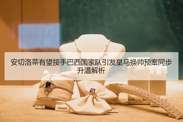 安切洛蒂有望接手巴西国家队引发皇马换帅预案同步升温解析