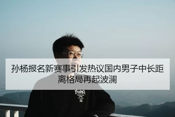 孙杨报名新赛事引发热议国内男子中长距离格局再起波澜