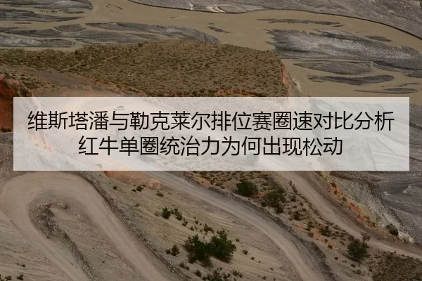 维斯塔潘与勒克莱尔排位赛圈速对比分析红牛单圈统治力为何出现松动