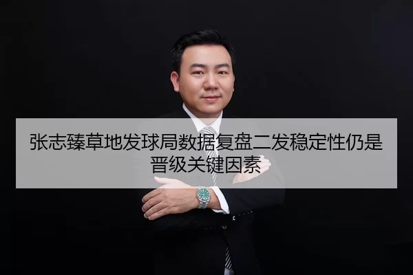 张志臻草地发球局数据复盘二发稳定性仍是晋级关键因素