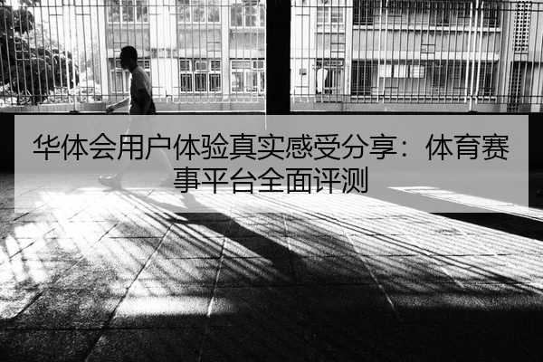 华体会用户体验真实感受分享：体育赛事平台全面评测