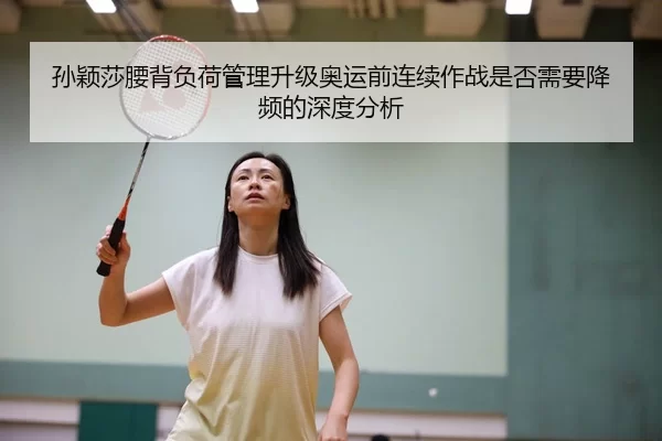 孙颖莎腰背负荷管理升级奥运前连续作战是否需要降频的深度分析
