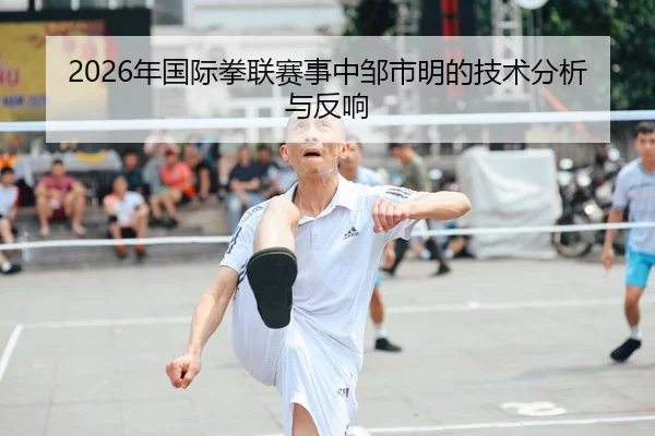2026年国际拳联赛事中邹市明的技术分析与反响