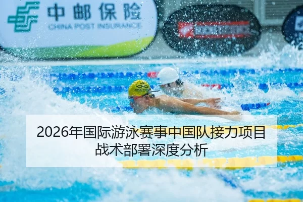 2026年国际游泳赛事中国队接力项目战术部署深度分析
