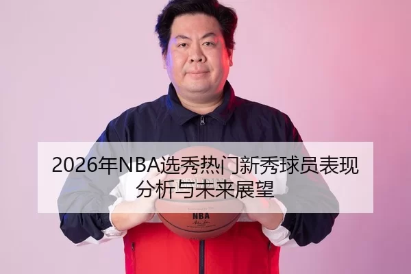 2026年NBA选秀热门新秀球员表现分析与未来展望