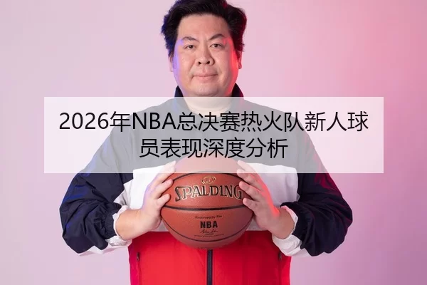 2026年NBA总决赛热火队新人球员表现深度分析