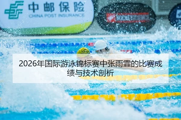 2026年国际游泳锦标赛中张雨霏的比赛成绩与技术剖析