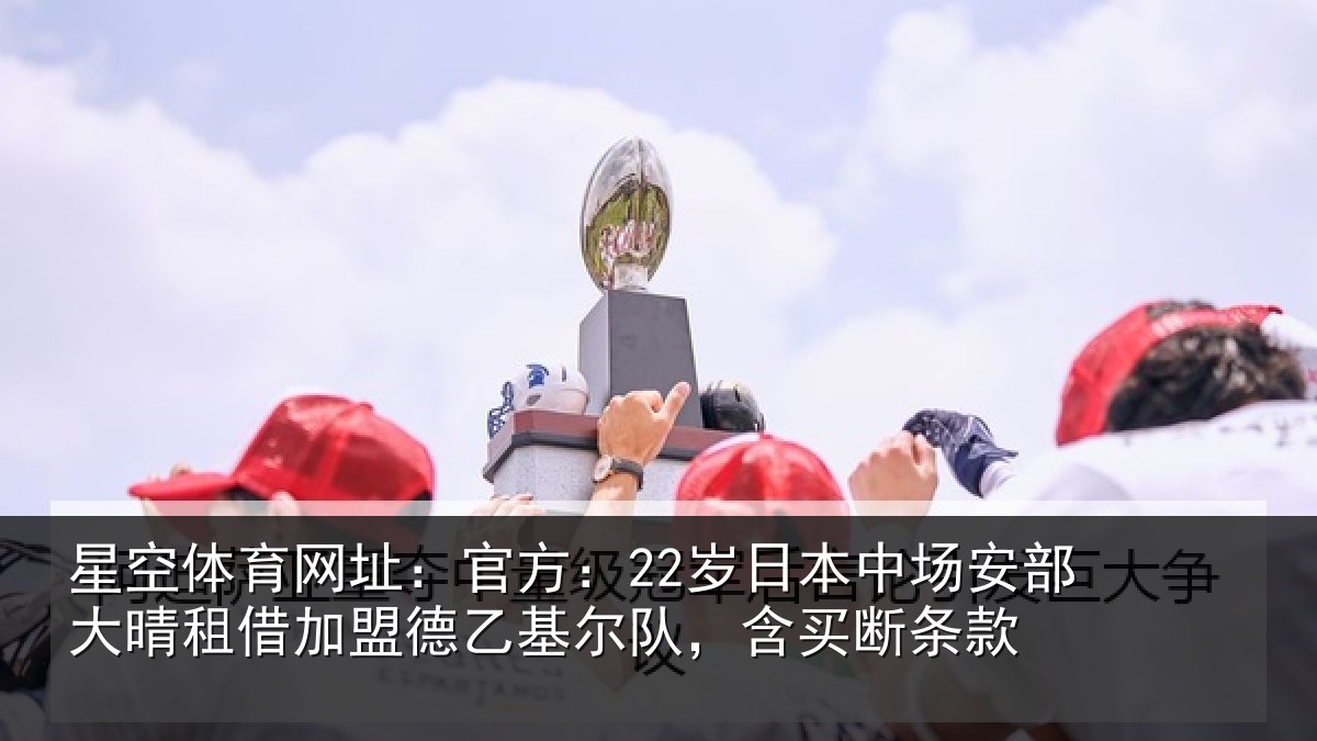 星空体育网址：官方：22岁日相关情况关情况队，含买断条款