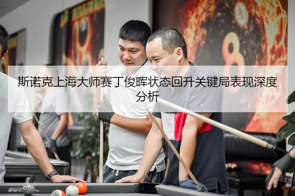斯诺克上海大师赛丁俊晖状态回升关键局表现深度分析