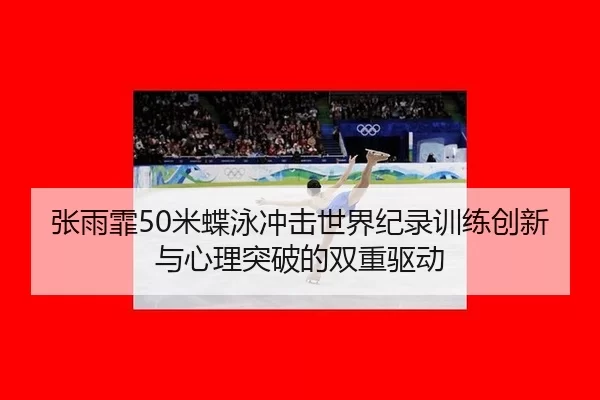 张雨霏50米蝶泳冲击世界纪录训练创新与心理突破的双重驱动