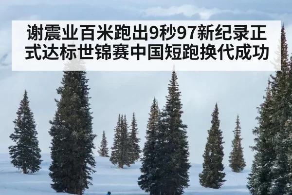 谢震业百米跑出9秒97新纪录正式达标世锦赛中国短跑换代成功
