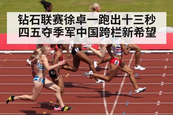 钻石联赛徐卓一跑出十三秒四五夺季军中国跨栏新希望