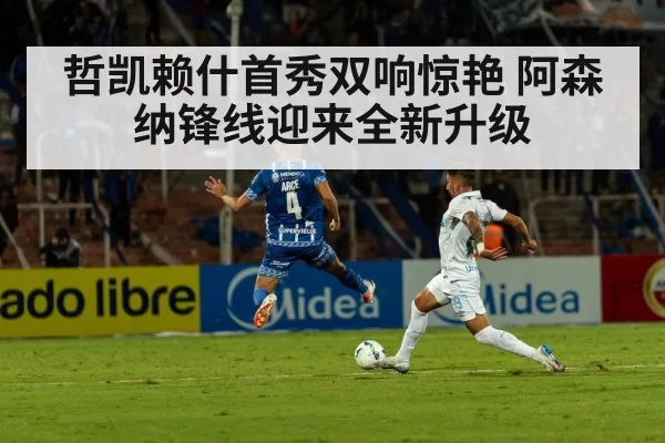 哲凯赖什首秀双响惊艳 阿森纳锋线迎来全新升级