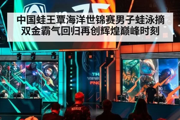 中国蛙王覃海洋世锦赛男子蛙泳摘双金霸气回归再创辉煌巅峰时刻