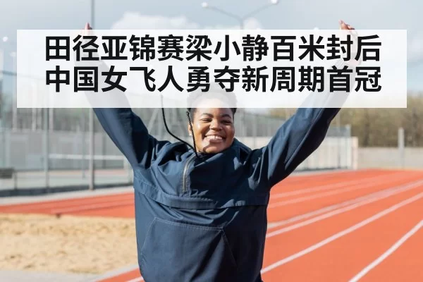 田径亚锦赛梁小静百米封后 中国女飞人勇夺新周期首冠