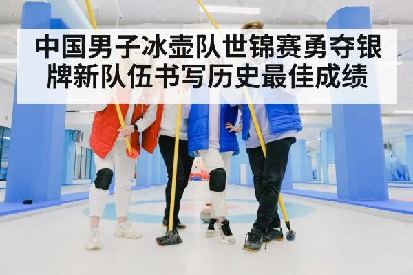 中国男子冰壶队世锦赛勇夺银牌新队伍书写历史最佳成绩