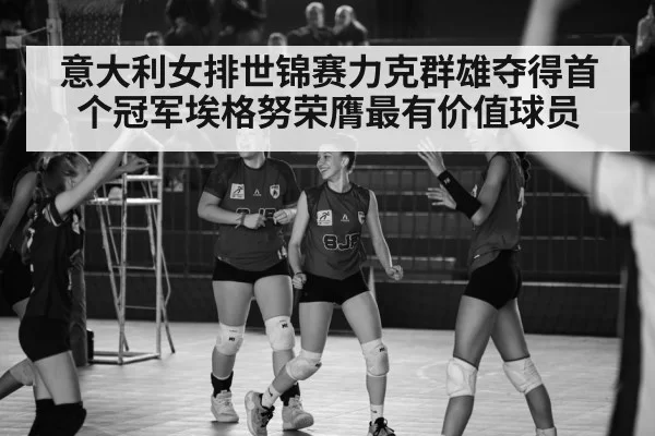 意大利女排世锦赛力克群雄夺得首个冠军埃格努荣膺最有价值球员