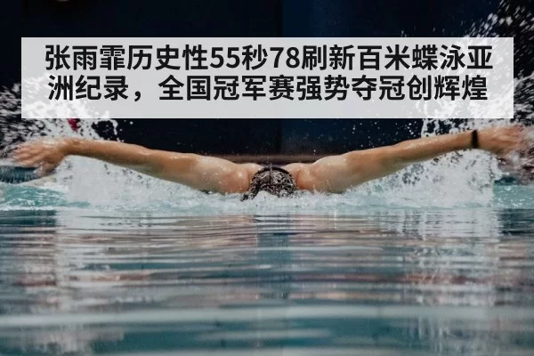 张雨霏历史性55秒78刷新百米蝶泳亚洲纪录,全国冠军赛强势夺冠创辉煌