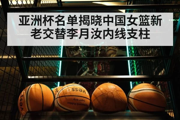 亚洲杯名单揭晓中国女篮新老交替李月汝内线支柱