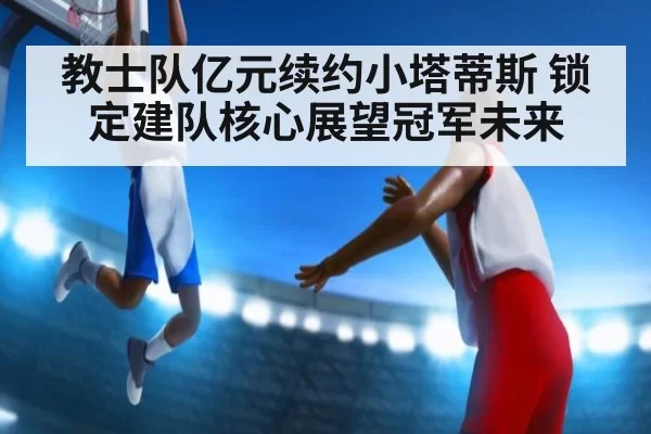 教士队亿元续约小塔蒂斯 锁定建队核心展望冠军未来