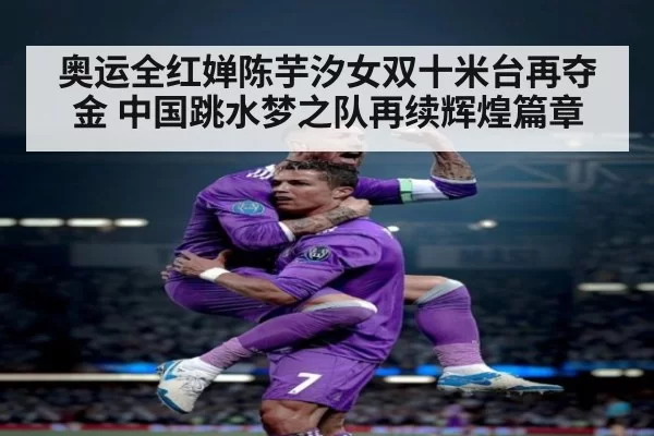 奥运全红婵陈芋汐女双十米台再夺金 中国跳水梦之队再续辉煌篇章