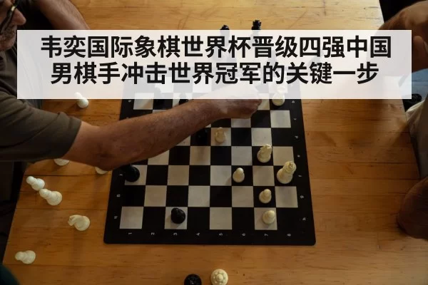韦奕国际象棋世界杯晋级四强中国男棋手冲击世界冠军的关键一步