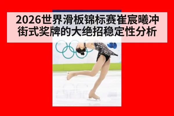 2026世界滑板锦标赛崔宸曦冲街式奖牌的大绝招稳定性分析