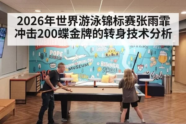 2026年世界游泳锦标赛张雨霏冲击200蝶金牌的转身技术分析
