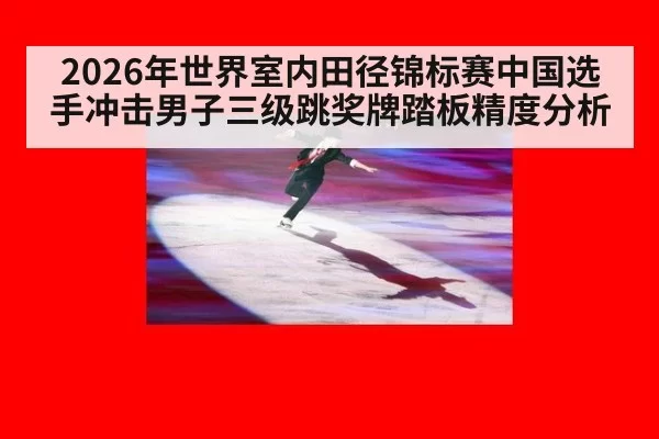 2026年世界室内田径锦标赛中国选手冲击男子三级跳奖牌踏板精度分析